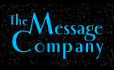 The Message Company produces international conferences on consciousness in the fields of science, shamanism, sound healing, sacred sexuality, and business. We also host Business Spirit Journal Online, which offers information, inspiration and resources for anyone who wants to be more conscious, spiritual and whole in their business or place of work. Our extensive A/V library features many of the leading thinkers, movers and shakers who are on the leading edges of a silent yet profound cultural transformation.